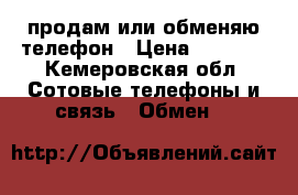 продам или обменяю телефон › Цена ­ 2 000 - Кемеровская обл. Сотовые телефоны и связь » Обмен   